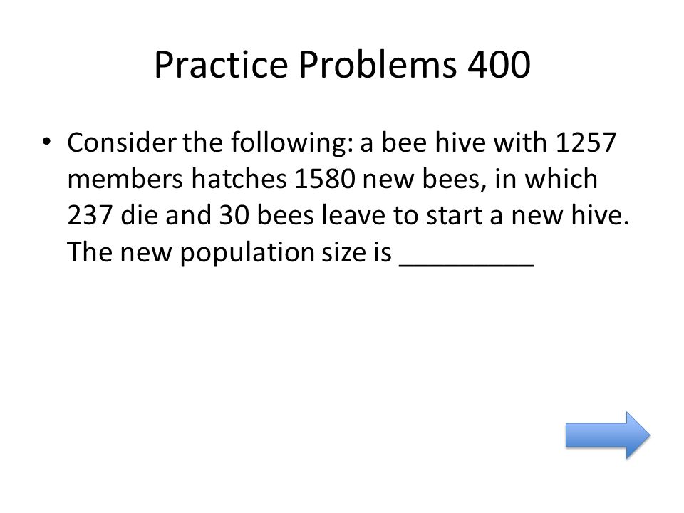 Practice Problems 400 Consider the following: a bee hive with 1257 members hatches 1580 new bees, in which 237 die and 30 bees leave to start a new hive.