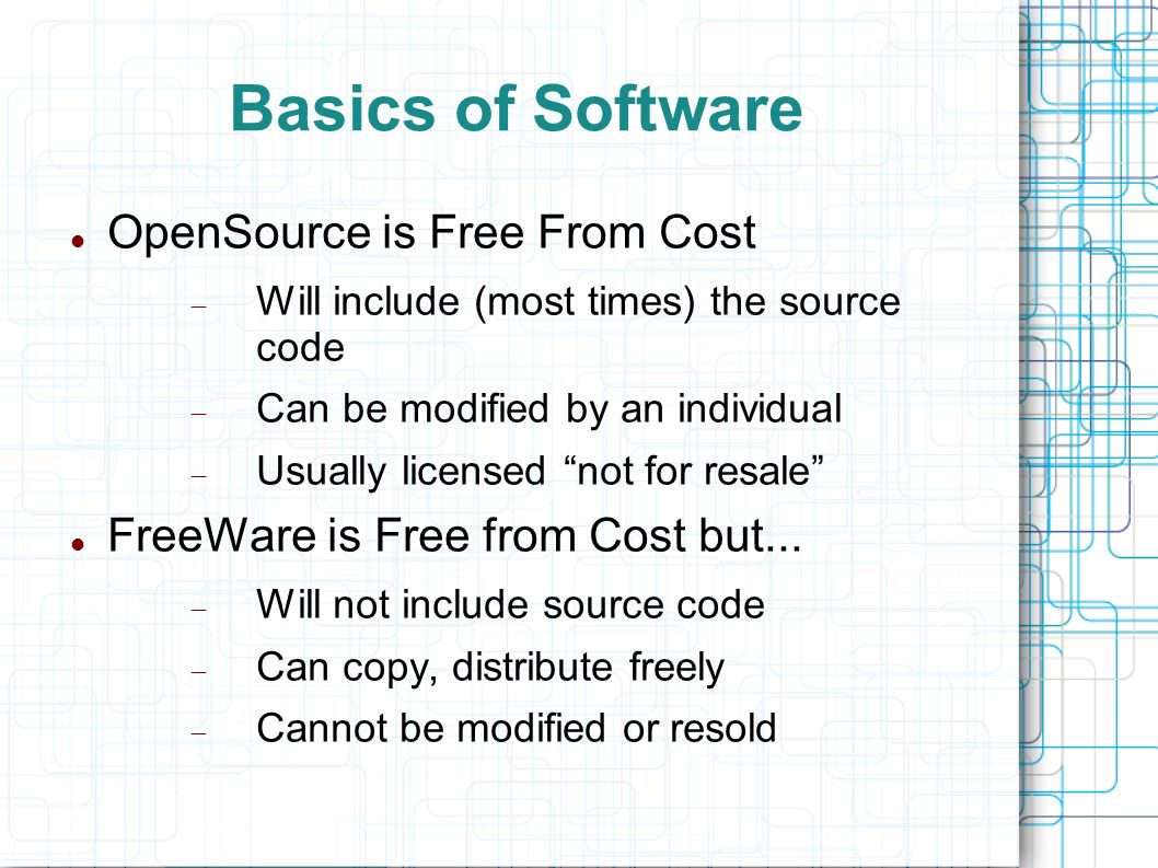 Basics of Software OpenSource is Free From Cost  Will include (most times) the source code  Can be modified by an individual  Usually licensed not for resale FreeWare is Free from Cost but...