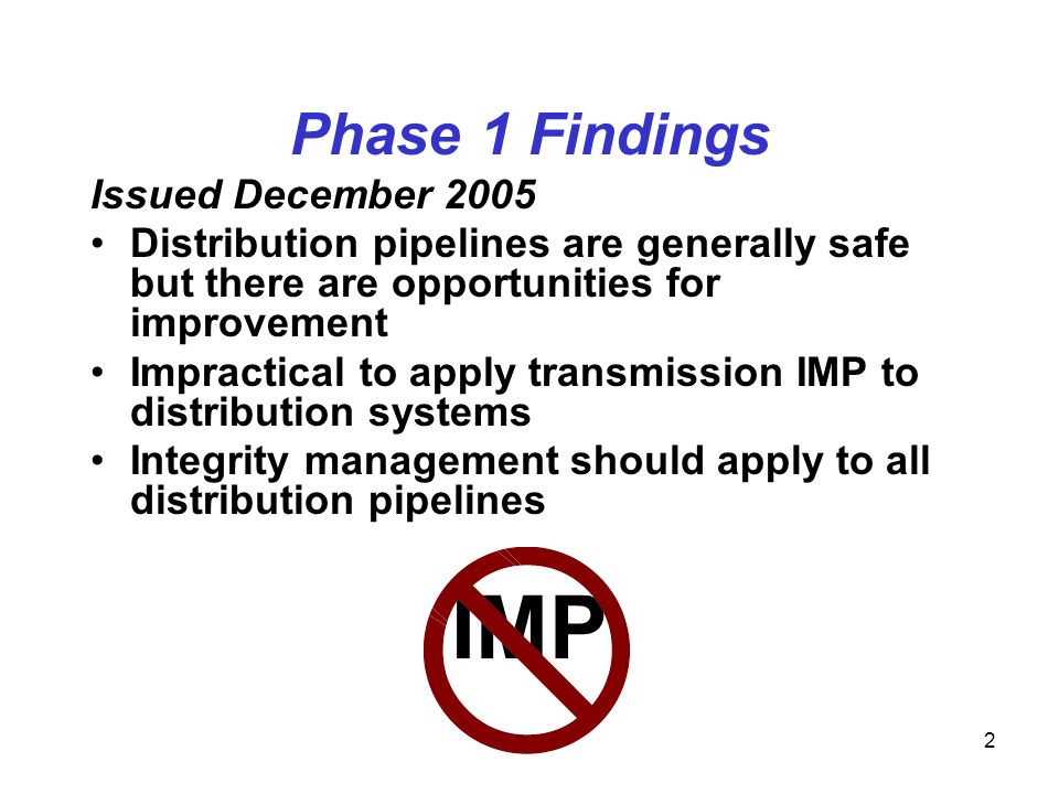 2 Phase 1 Findings Issued December 2005 Distribution pipelines are generally safe but there are opportunities for improvement Impractical to apply transmission IMP to distribution systems Integrity management should apply to all distribution pipelines IMP