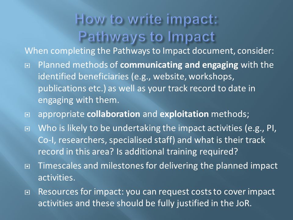 When completing the Pathways to Impact document, consider:  Planned methods of communicating and engaging with the identified beneficiaries (e.g., website, workshops, publications etc.) as well as your track record to date in engaging with them.
