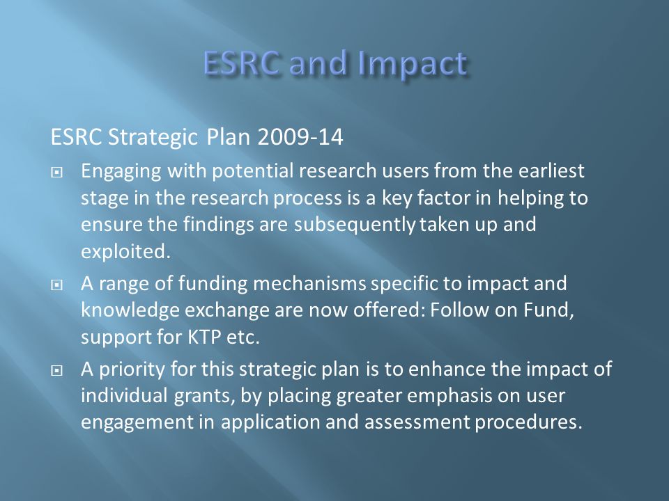 ESRC Strategic Plan  Engaging with potential research users from the earliest stage in the research process is a key factor in helping to ensure the findings are subsequently taken up and exploited.
