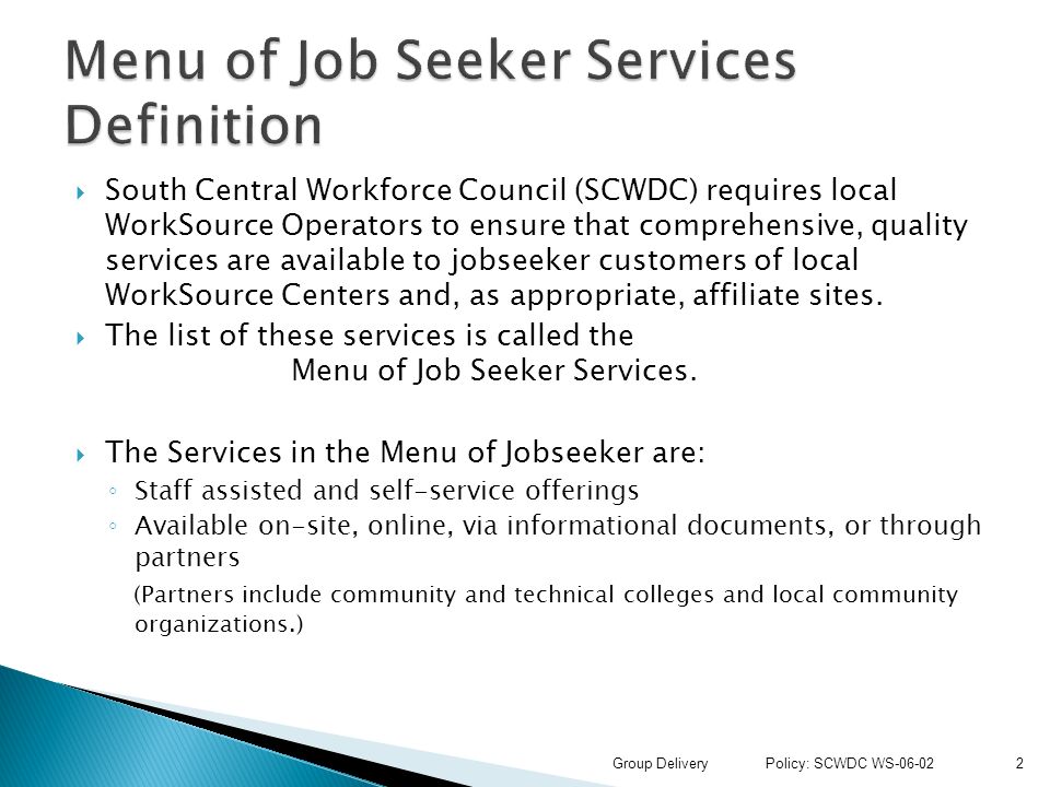  South Central Workforce Council (SCWDC) requires local WorkSource Operators to ensure that comprehensive, quality services are available to jobseeker customers of local WorkSource Centers and, as appropriate, affiliate sites.