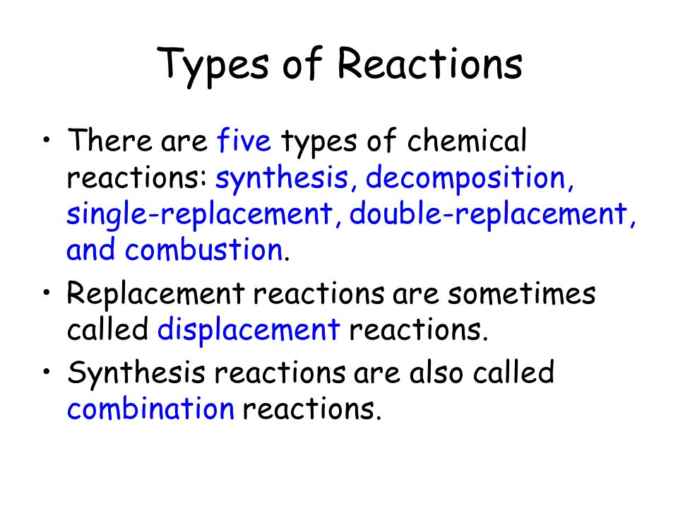 Types of Reactions There are five types of chemical reactions: synthesis, decomposition, single-replacement, double-replacement, and combustion.