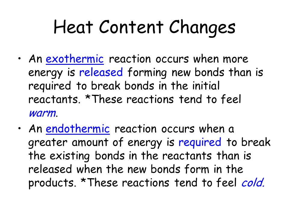 Heat Content Changes An exothermic reaction occurs when more energy is released forming new bonds than is required to break bonds in the initial reactants.