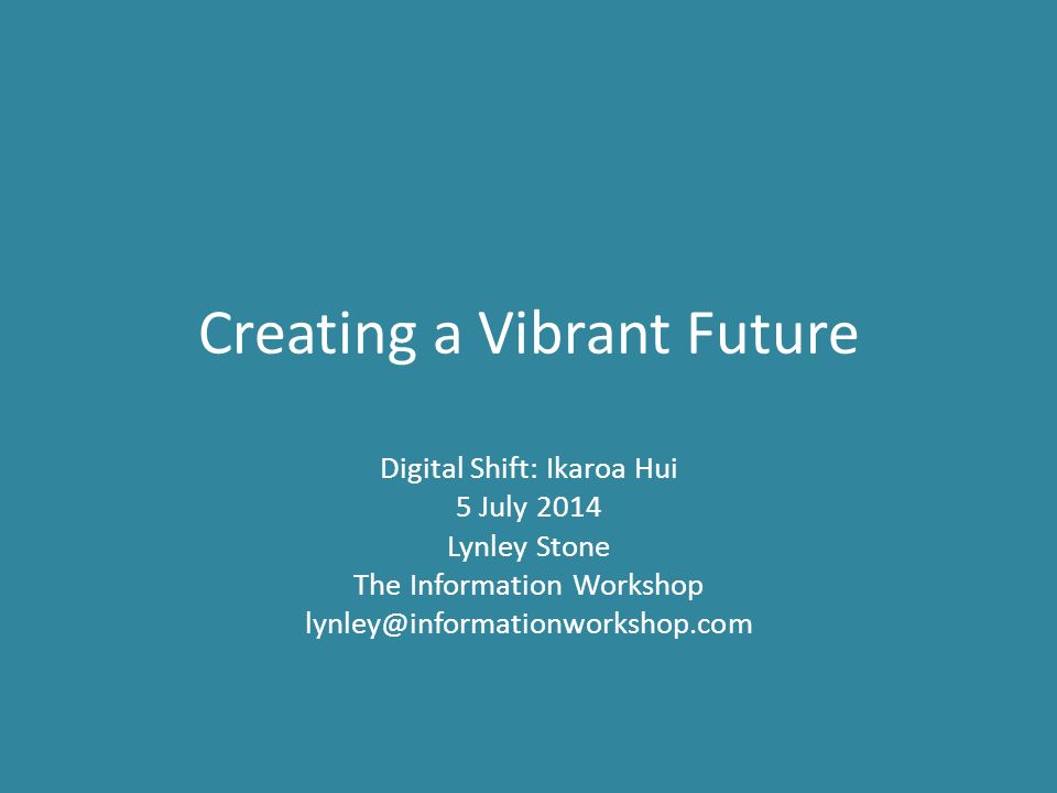 Creating a Vibrant Future Digital Shift: Ikaroa Hui 5 July 2014 Lynley Stone The Information Workshop