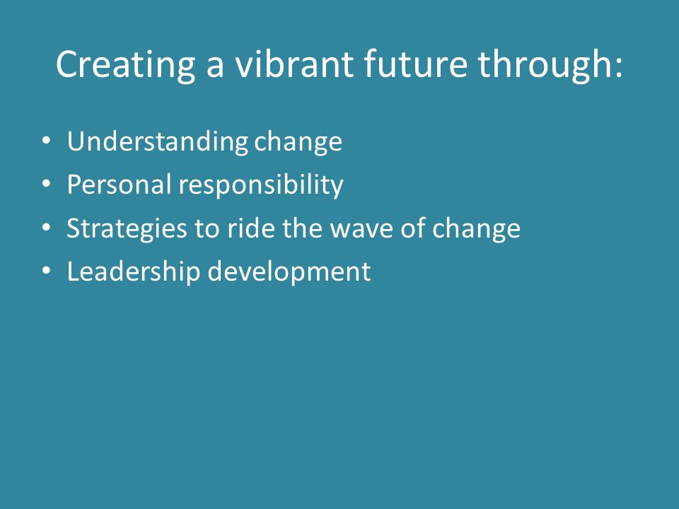 Creating a vibrant future through: Understanding change Personal responsibility Strategies to ride the wave of change Leadership development