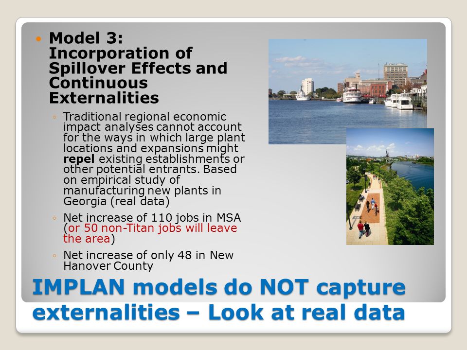 IMPLAN models do NOT capture externalities – Look at real data Model 3: Incorporation of Spillover Effects and Continuous Externalities ◦Traditional regional economic impact analyses cannot account for the ways in which large plant locations and expansions might repel existing establishments or other potential entrants.