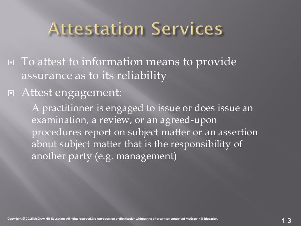 1-3  To attest to information means to provide assurance as to its reliability  Attest engagement: A practitioner is engaged to issue or does issue an examination, a review, or an agreed-upon procedures report on subject matter or an assertion about subject matter that is the responsibility of another party (e.g.