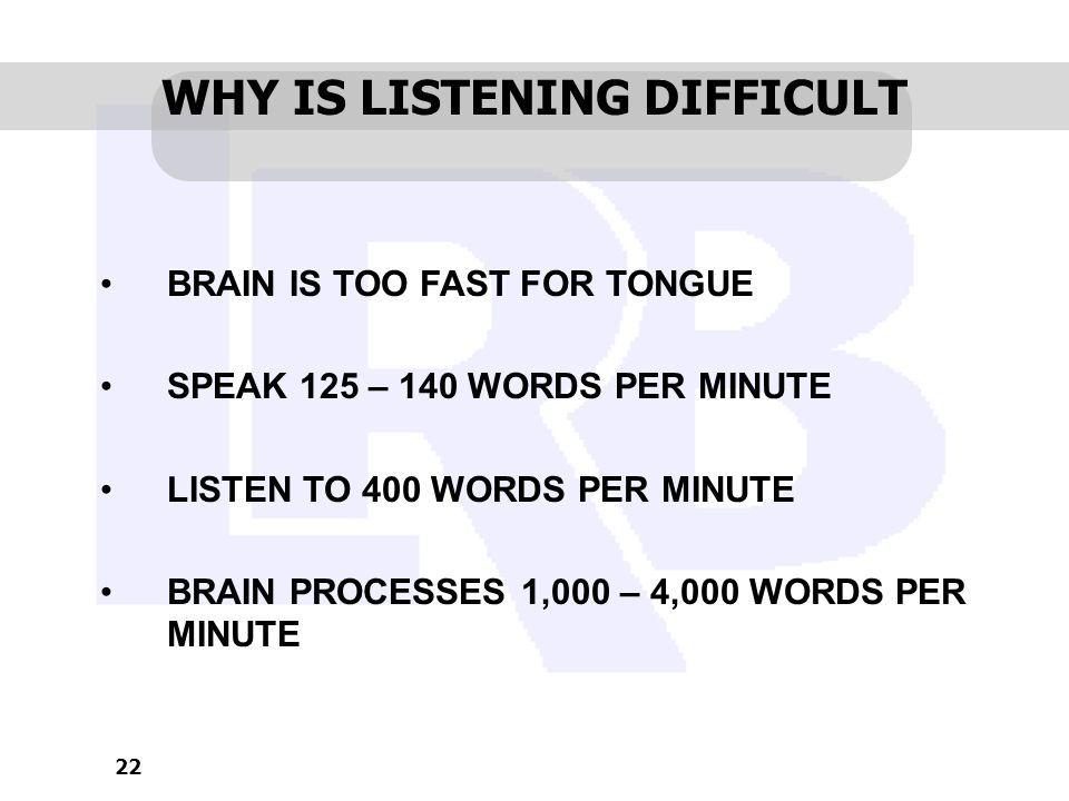 22 WHY IS LISTENING DIFFICULT BRAIN IS TOO FAST FOR TONGUE SPEAK 125 – 140 WORDS PER MINUTE LISTEN TO 400 WORDS PER MINUTE BRAIN PROCESSES 1,000 – 4,000 WORDS PER MINUTE