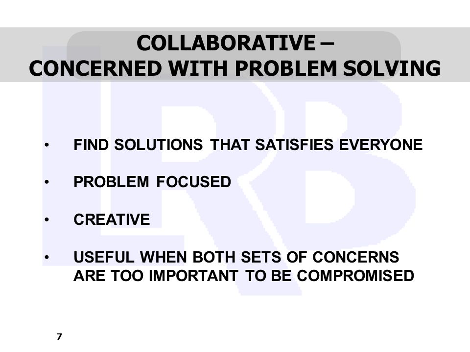 7 COLLABORATIVE – CONCERNED WITH PROBLEM SOLVING FIND SOLUTIONS THAT SATISFIES EVERYONE PROBLEM FOCUSED CREATIVE USEFUL WHEN BOTH SETS OF CONCERNS ARE TOO IMPORTANT TO BE COMPROMISED