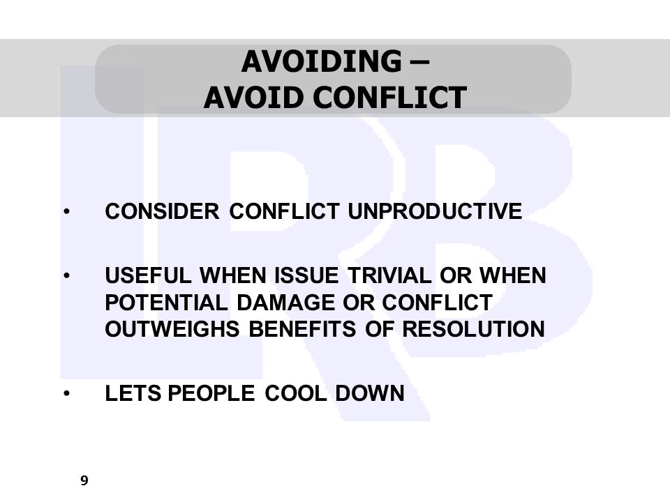 9 AVOIDING – AVOID CONFLICT CONSIDER CONFLICT UNPRODUCTIVE USEFUL WHEN ISSUE TRIVIAL OR WHEN POTENTIAL DAMAGE OR CONFLICT OUTWEIGHS BENEFITS OF RESOLUTION LETS PEOPLE COOL DOWN
