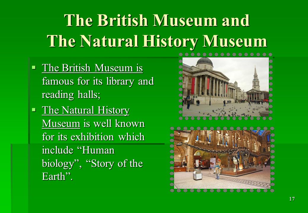 17 The British Museum and The Natural History Museum  The British Museum is famous for its library and reading halls;  The Natural History Museum is well known for its exhibition which include Human biology , Story of the Earth .