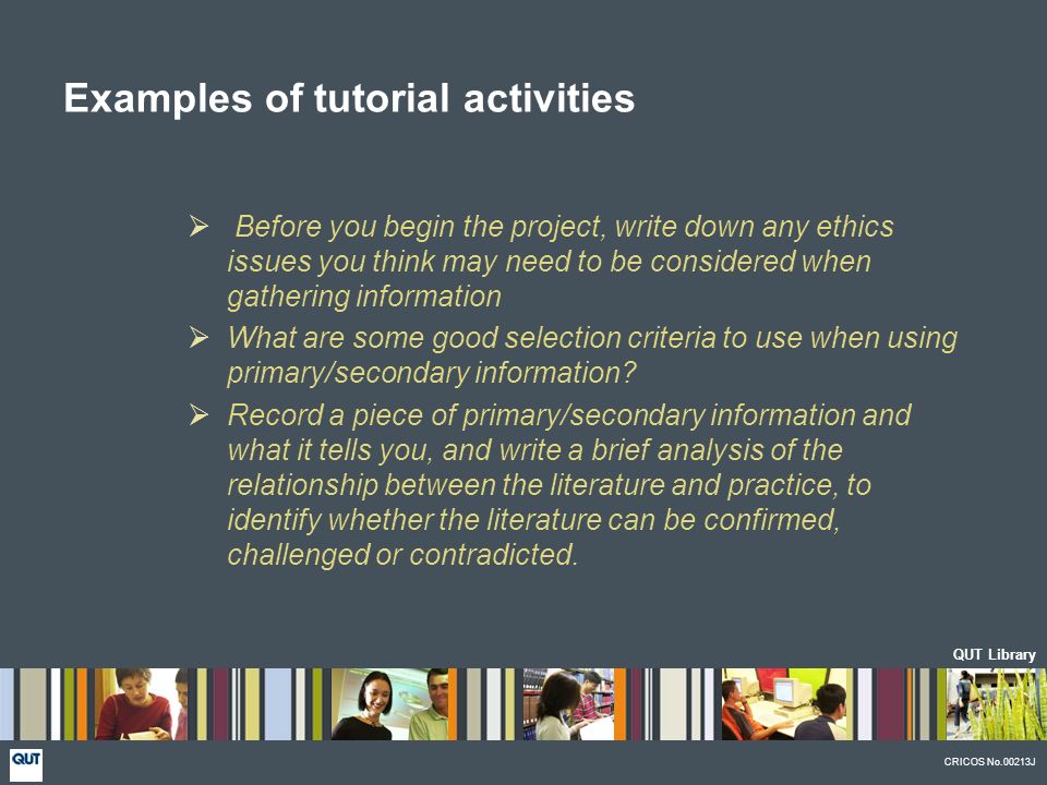 QUT Library CRICOS No.00213J  Before you begin the project, write down any ethics issues you think may need to be considered when gathering information  What are some good selection criteria to use when using primary/secondary information.