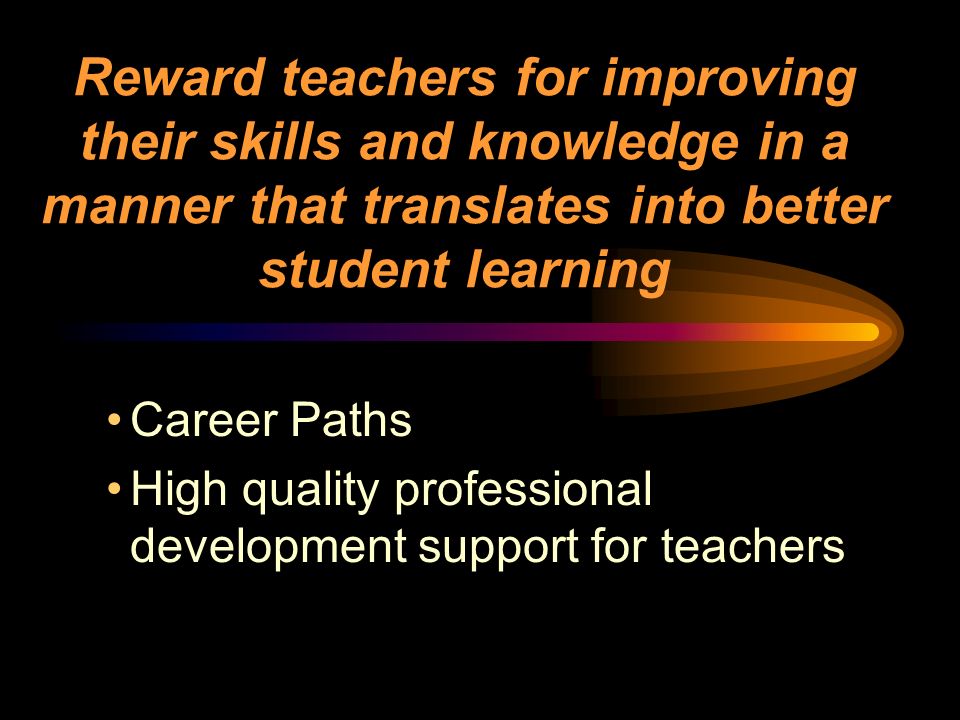 Reward teachers for improving their skills and knowledge in a manner that translates into better student learning Career Paths High quality professional development support for teachers