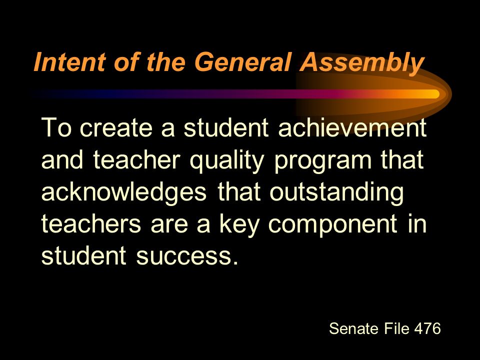 Intent of the General Assembly To create a student achievement and teacher quality program that acknowledges that outstanding teachers are a key component in student success.