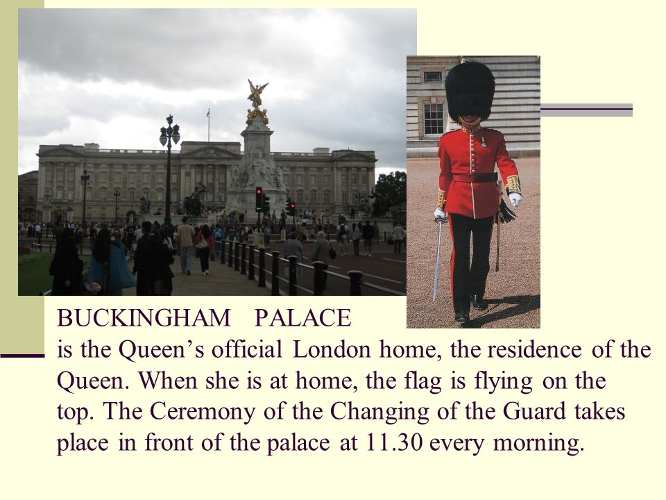 BUCKINGHAM PALACE is the Queen’s official London home, the residence of the Queen.