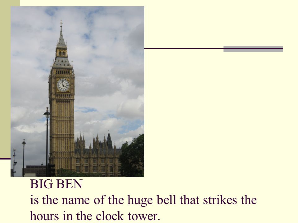 BIG BEN is the name of the huge bell that strikes the hours in the clock tower.