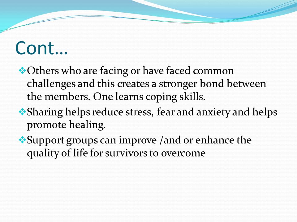 Cont…  Others who are facing or have faced common challenges and this creates a stronger bond between the members.