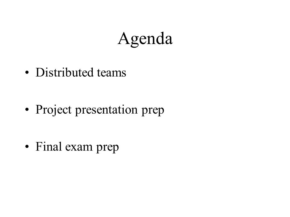 Agenda Distributed teams Project presentation prep Final exam prep