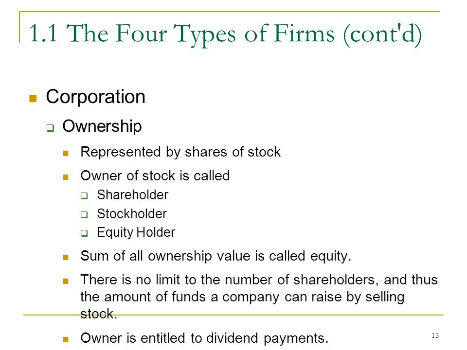 The Four Types of Firms (cont d) Corporation  Ownership Represented by shares of stock Owner of stock is called  Shareholder  Stockholder  Equity Holder Sum of all ownership value is called equity.
