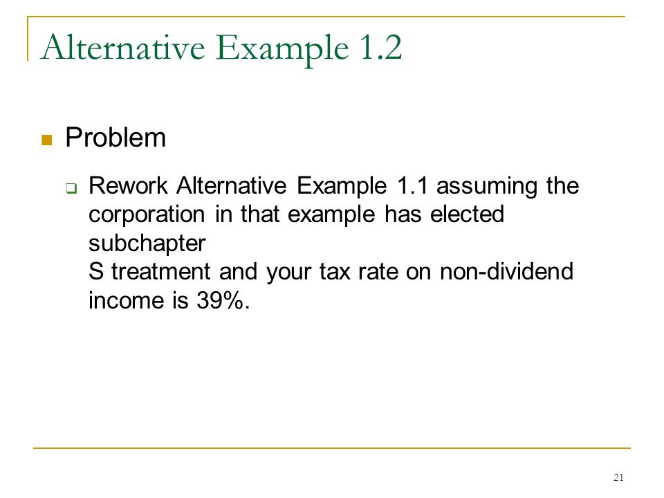 21 Alternative Example 1.2 Problem  Rework Alternative Example 1.1 assuming the corporation in that example has elected subchapter S treatment and your tax rate on non-dividend income is 39%.