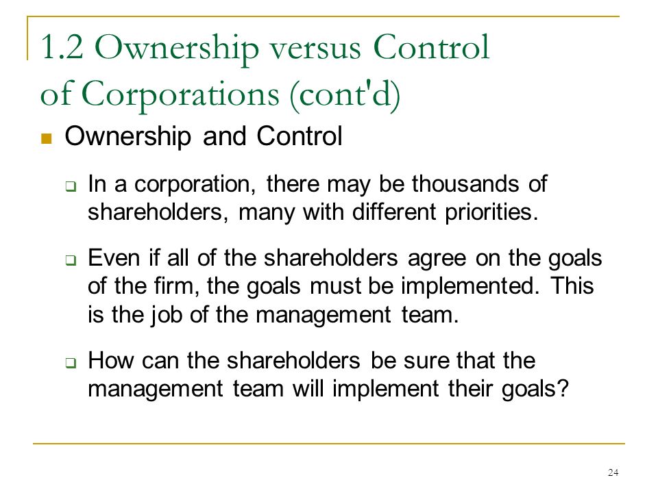 Ownership versus Control of Corporations (cont d) Ownership and Control  In a corporation, there may be thousands of shareholders, many with different priorities.