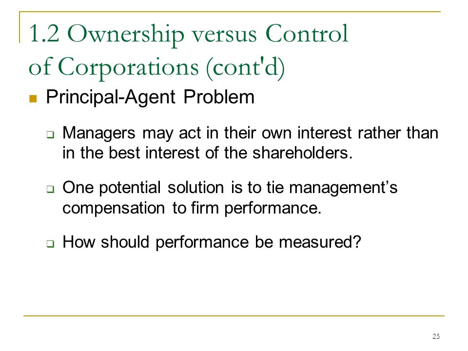 Ownership versus Control of Corporations (cont d) Principal-Agent Problem  Managers may act in their own interest rather than in the best interest of the shareholders.