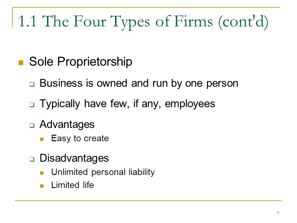 7 1.1 The Four Types of Firms (cont d) Sole Proprietorship  Business is owned and run by one person  Typically have few, if any, employees  Advantages Easy to create  Disadvantages Unlimited personal liability Limited life