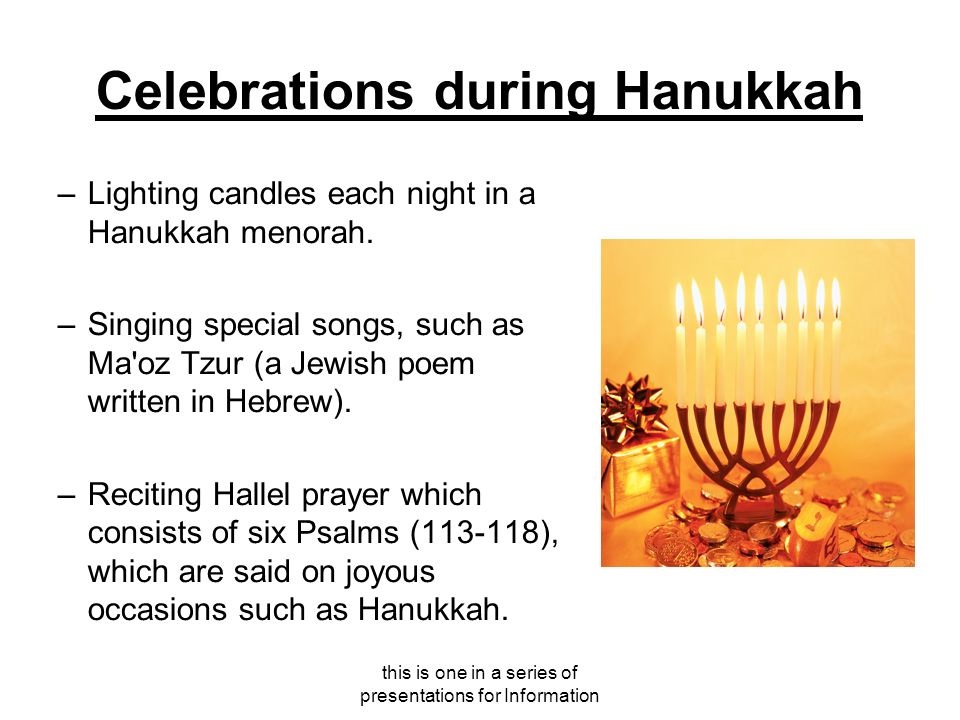 this is one in a series of presentations for Information Celebrations during Hanukkah –Lighting candles each night in a Hanukkah menorah.