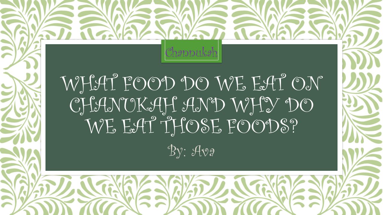 WHAT FOOD DO WE EAT ON CHANUKAH AND WHY DO WE EAT THOSE FOODS By: Ava Channukah