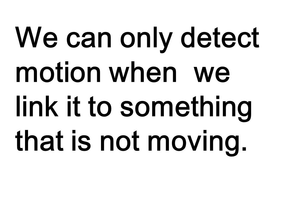 We can only detect motion when we link it to something that is not moving.