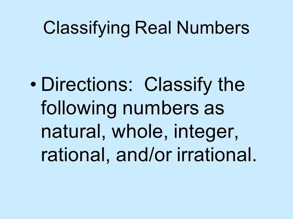 Classifying Real Numbers Directions: Classify the following numbers as natural, whole, integer, rational, and/or irrational.