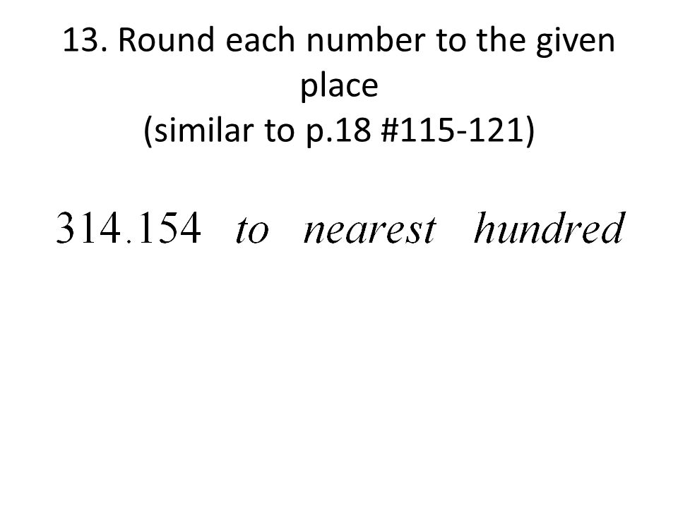 13. Round each number to the given place (similar to p.18 # )