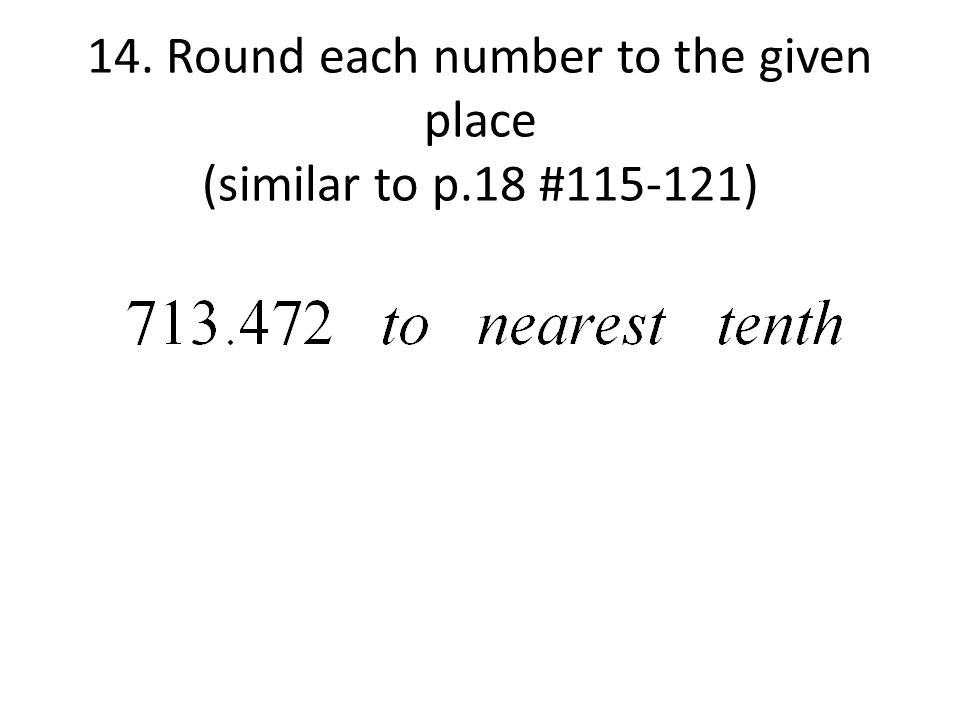 14. Round each number to the given place (similar to p.18 # )
