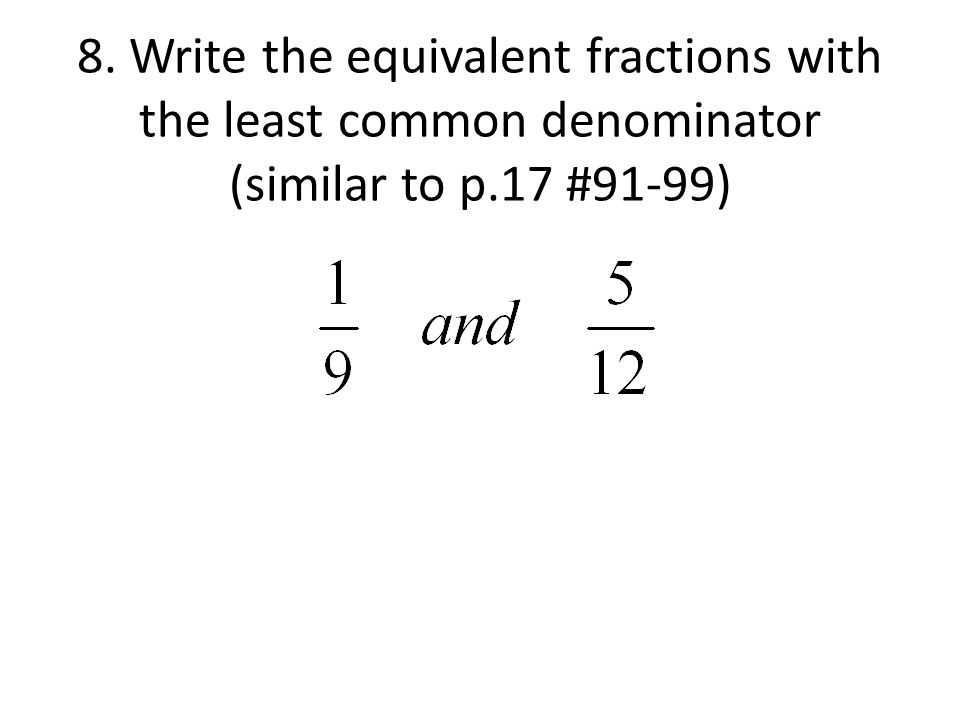 8. Write the equivalent fractions with the least common denominator (similar to p.17 #91-99)