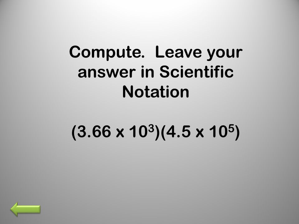 Compute. Leave your answer in Scientific Notation (3.66 x 10 3 )(4.5 x 10 5 )