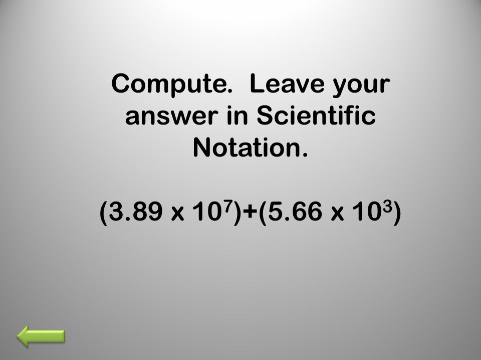Compute. Leave your answer in Scientific Notation. (3.89 x 10 7 )+(5.66 x 10 3 )