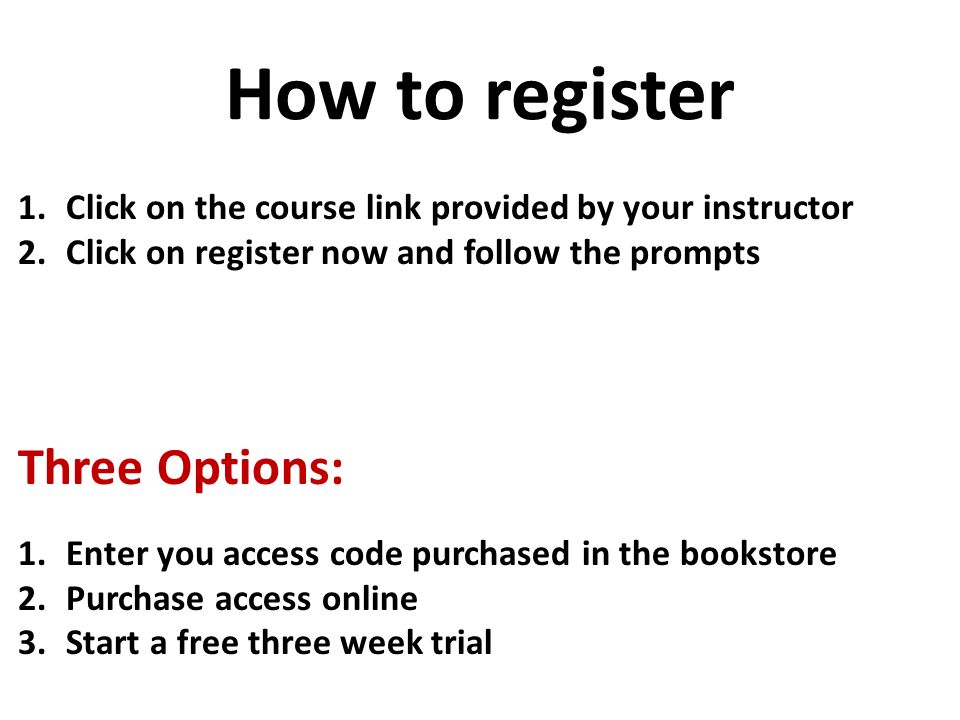 How to register 1.Click on the course link provided by your instructor 2.Click on register now and follow the prompts Three Options: 1.Enter you access code purchased in the bookstore 2.Purchase access online 3.Start a free three week trial