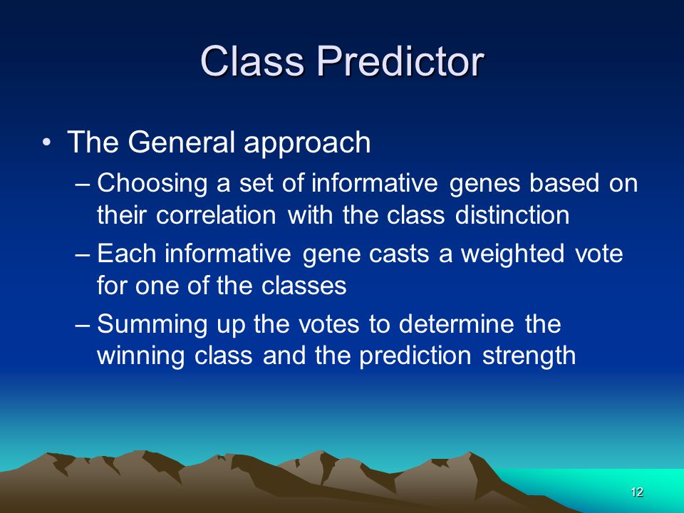 12 Class Predictor The General approach –Choosing a set of informative genes based on their correlation with the class distinction –Each informative gene casts a weighted vote for one of the classes –Summing up the votes to determine the winning class and the prediction strength