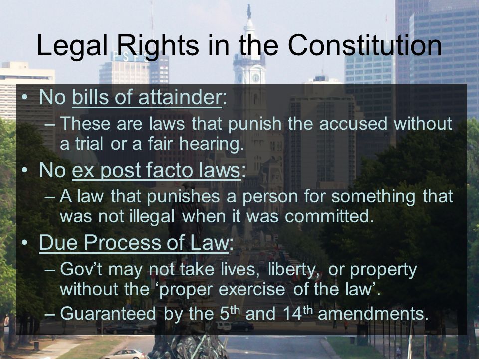Legal Rights in the Constitution No bills of attainder: –These are laws that punish the accused without a trial or a fair hearing.