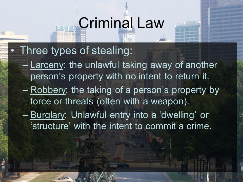 Criminal Law Three types of stealing: –Larceny: the unlawful taking away of another person’s property with no intent to return it.