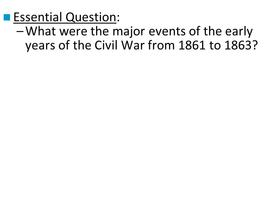 Essential Question: –What were the major events of the early years of the Civil War from 1861 to 1863