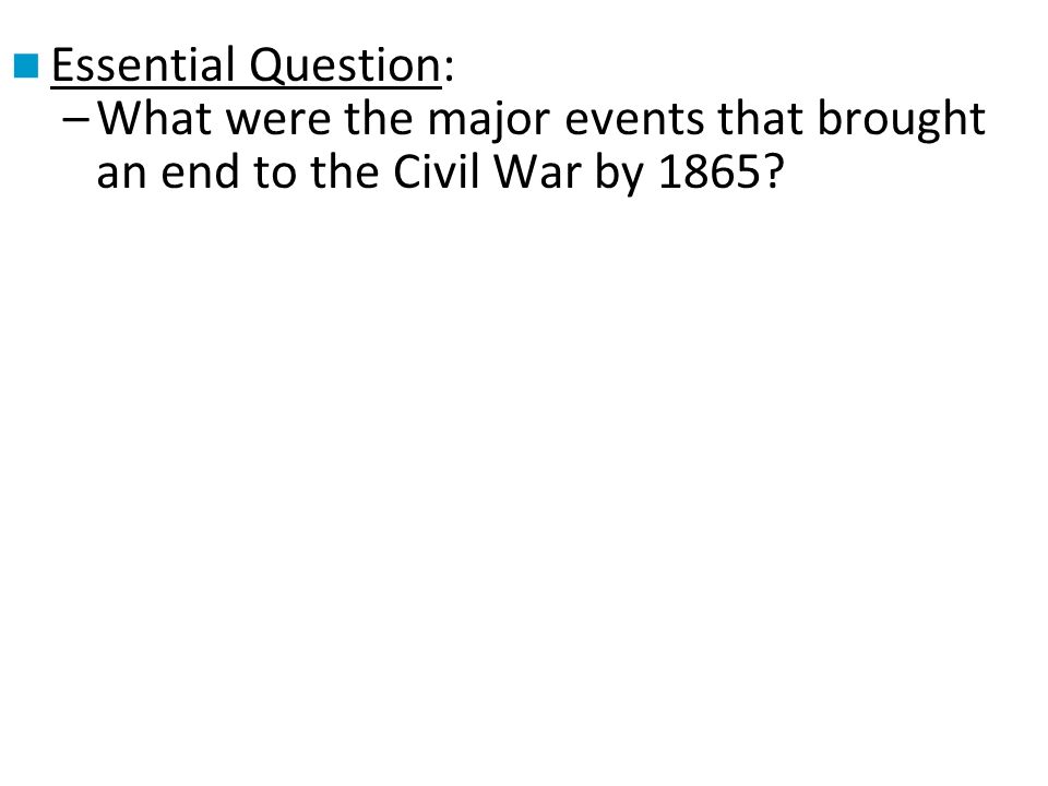 Essential Question: –What were the major events that brought an end to the Civil War by 1865