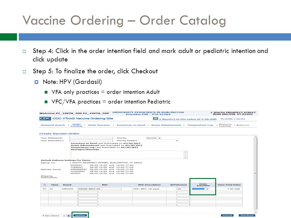 Vaccine Ordering – Order Catalog  Step 4: Click in the order intention field and mark adult or pediatric intention and click update  Step 5: To finalize the order, click Checkout  Note: HPV (Gardasil) VFA only practices = order intention Adult VFC/VFA practices = order intention Pediatric