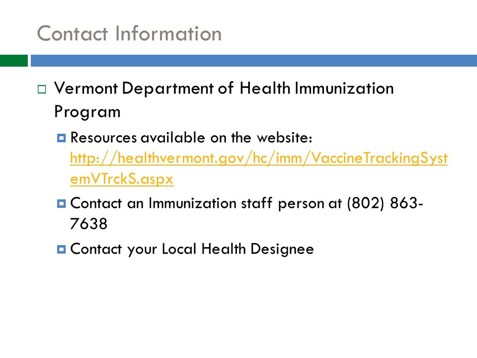 Contact Information  Vermont Department of Health Immunization Program  Resources available on the website:   emVTrckS.aspx   emVTrckS.aspx  Contact an Immunization staff person at (802)  Contact your Local Health Designee