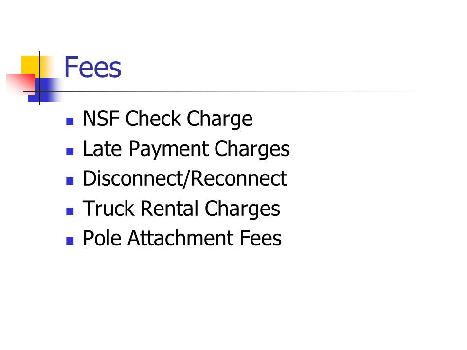 Fees NSF Check Charge Late Payment Charges Disconnect/Reconnect Truck Rental Charges Pole Attachment Fees