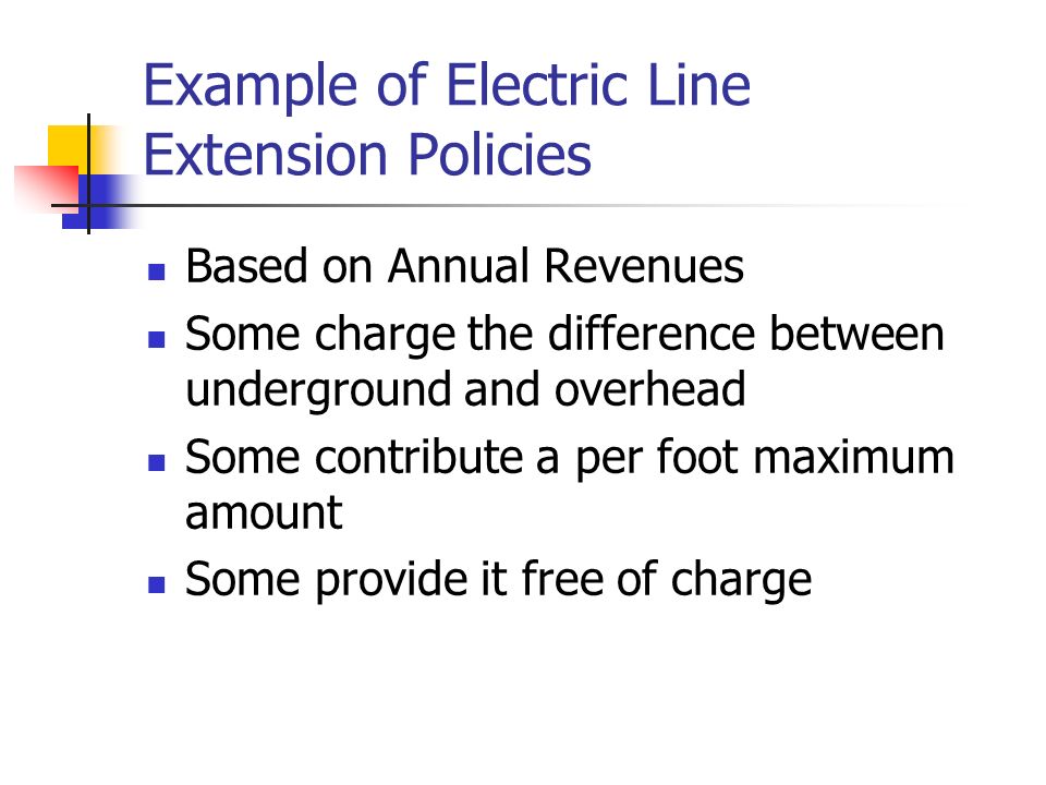 Example of Electric Line Extension Policies Based on Annual Revenues Some charge the difference between underground and overhead Some contribute a per foot maximum amount Some provide it free of charge