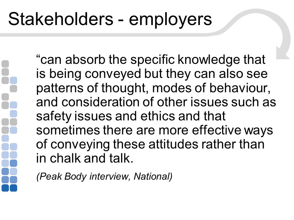 Stakeholders - employers can absorb the specific knowledge that is being conveyed but they can also see patterns of thought, modes of behaviour, and consideration of other issues such as safety issues and ethics and that sometimes there are more effective ways of conveying these attitudes rather than in chalk and talk.