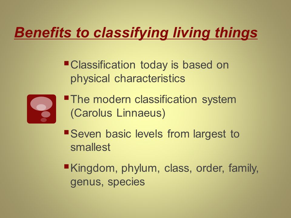 Benefits to classifying living things  Classification today is based on physical characteristics  The modern classification system (Carolus Linnaeus)  Seven basic levels from largest to smallest  Kingdom, phylum, class, order, family, genus, species