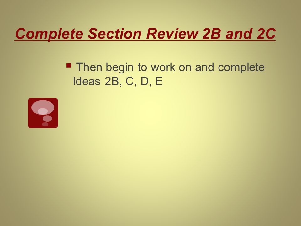 Complete Section Review 2B and 2C  Then begin to work on and complete Ideas 2B, C, D, E